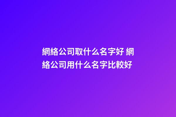網絡公司取什么名字好 網絡公司用什么名字比較好-第1張-公司起名-玄機派